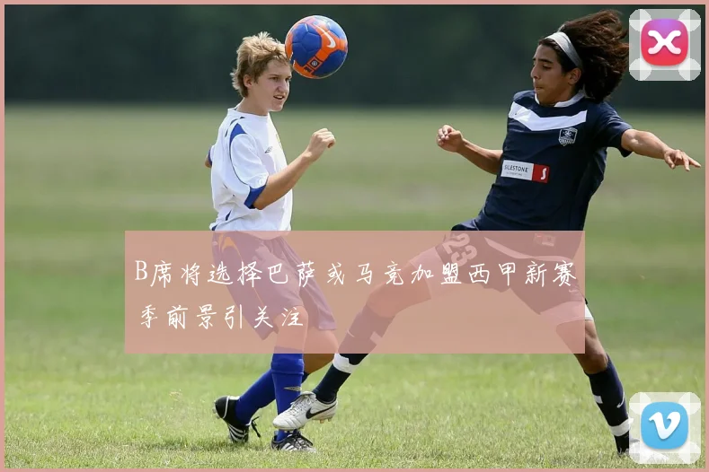 B席将选择巴萨或马竞加盟西甲新赛季前景引关注
