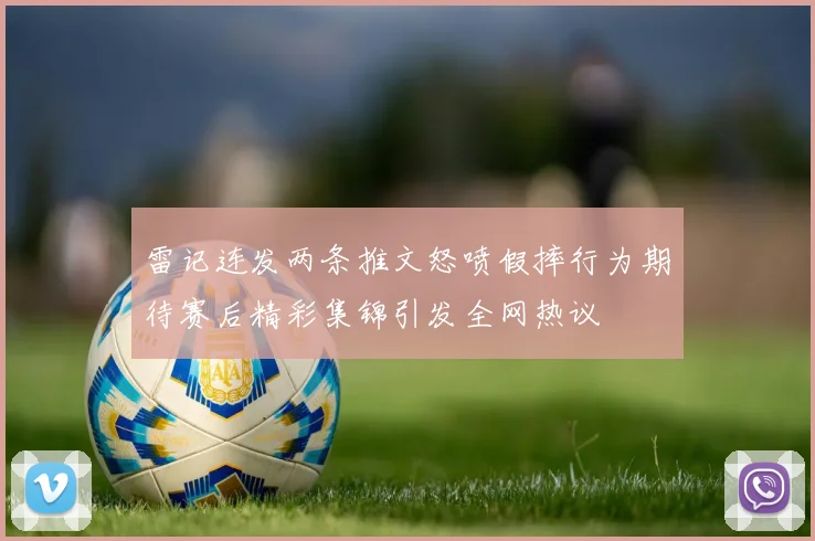 雷记连发两条推文怒喷假摔行为期待赛后精彩集锦引发全网热议