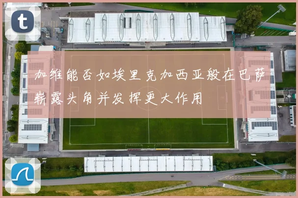 加维能否如埃里克加西亚般在巴萨崭露头角并发挥更大作用