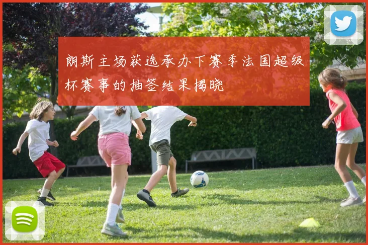 朗斯主场获选承办下赛季法国超级杯赛事的抽签结果揭晓