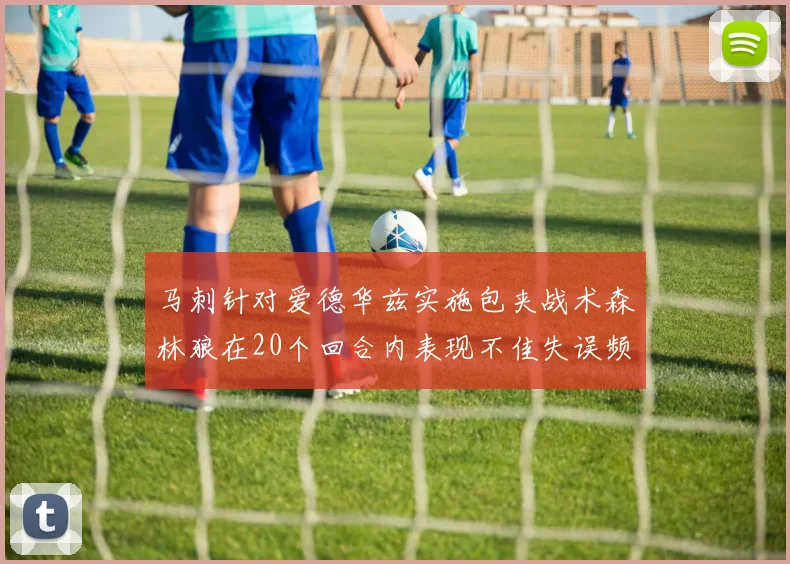 马刺针对爱德华兹实施包夹战术森林狼在20个回合内表现不佳失误频频