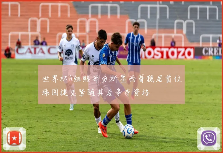 世界杯A组赔率分析墨西哥稳居首位韩国捷克紧随其后争夺资格