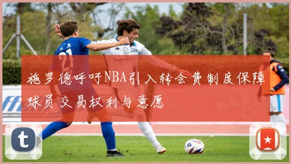 施罗德呼吁NBA引入转会费制度保障球员交易权利与意愿