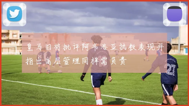皇马旧将批评阿韦洛亚执教表现并指出高层管理同样需负责