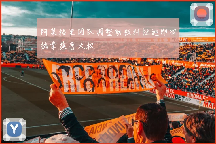 阿莱格里团队调整助教科拉迪即将执掌桑普大权