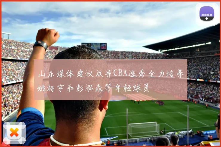 山东媒体建议放弃CBA选秀全力培养姚柯宇和彭泓森等年轻球员