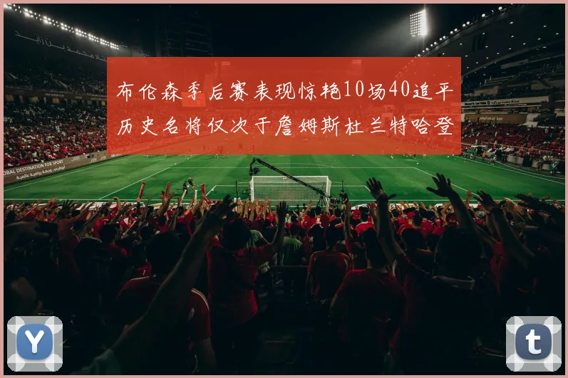 布伦森季后赛表现惊艳10场40追平历史名将仅次于詹姆斯杜兰特哈登
