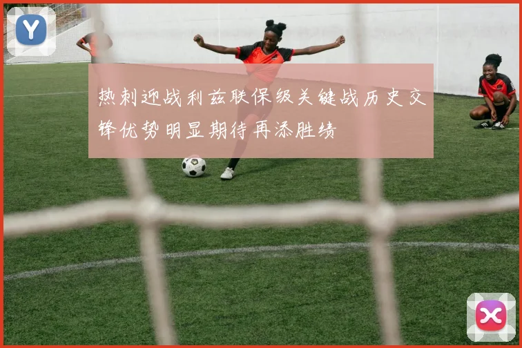 热刺迎战利兹联保级关键战历史交锋优势明显期待再添胜绩