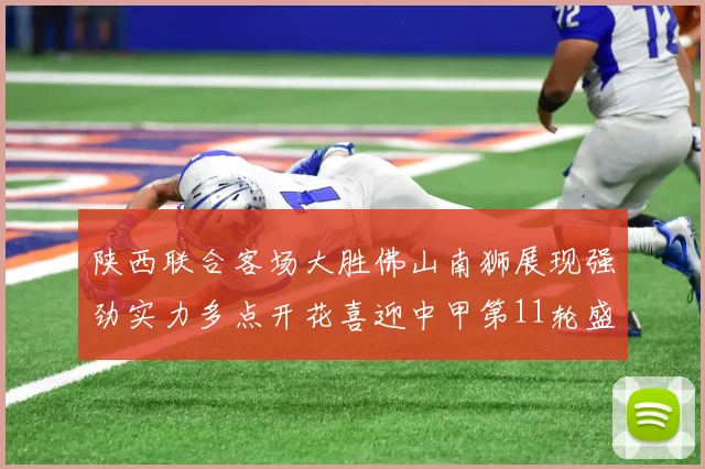 陕西联合客场大胜佛山南狮展现强劲实力多点开花喜迎中甲第11轮盛宴