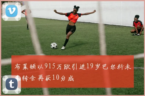 布莱顿以915万欧引进19岁巴尔科未来转会再获10分成