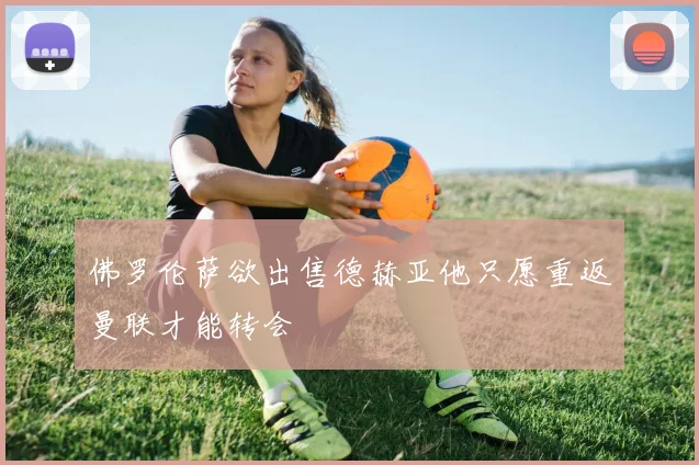 佛罗伦萨欲出售德赫亚他只愿重返曼联才能转会