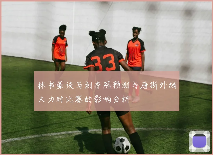 林书豪谈马刺夺冠预测与唐斯外线火力对比赛的影响分析
