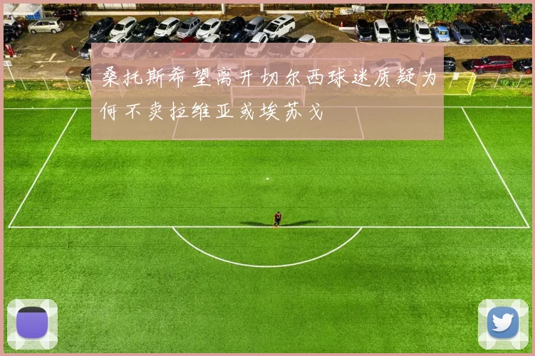 桑托斯希望离开切尔西球迷质疑为何不卖拉维亚或埃苏戈