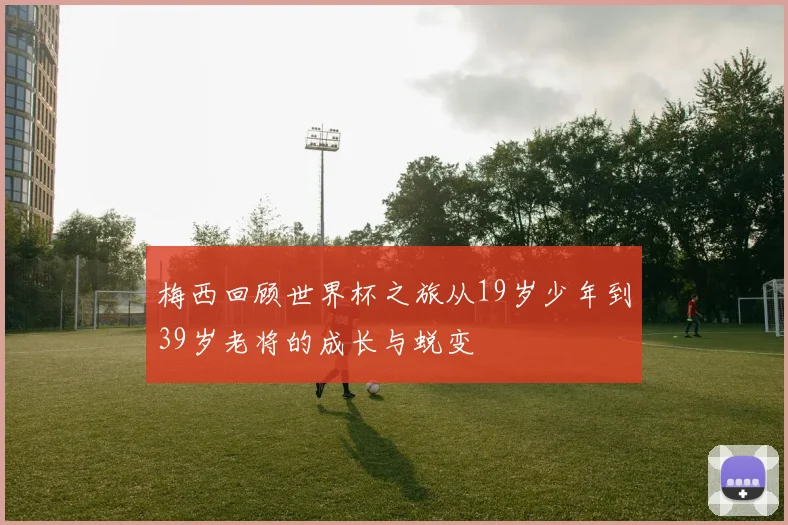 梅西回顾世界杯之旅从19岁少年到39岁老将的成长与蜕变
