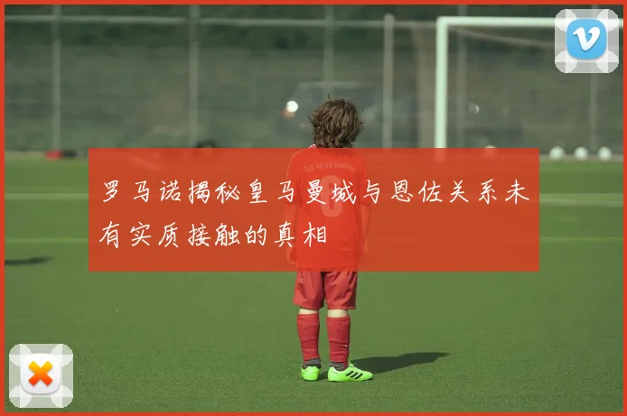 罗马诺揭秘皇马曼城与恩佐关系未有实质接触的真相