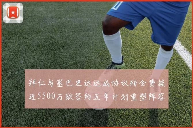 拜仁与塞巴里达达成协议转会费接近5500万欧签约五年计划重塑阵容