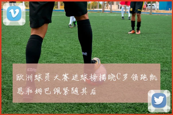 欧洲球员大赛进球榜揭晓C罗领跑凯恩和姆巴佩紧随其后
