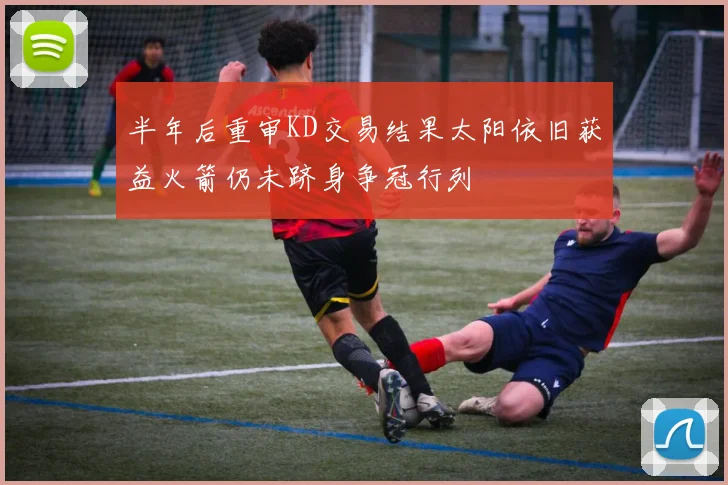 半年后重审KD交易结果太阳依旧获益火箭仍未跻身争冠行列