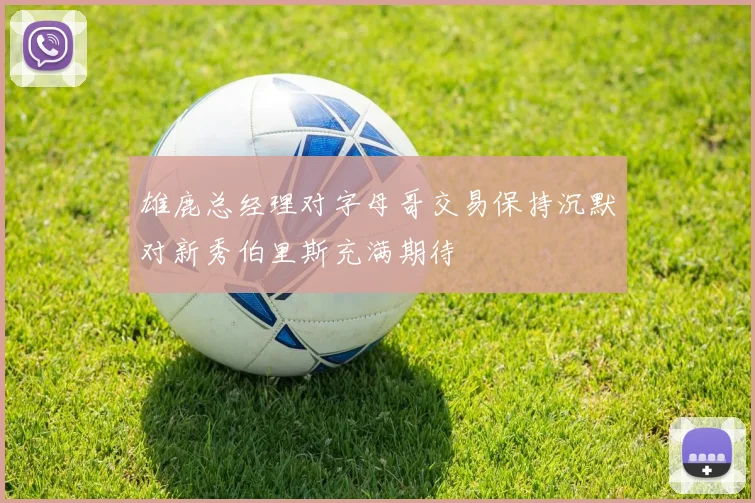 雄鹿总经理对字母哥交易保持沉默对新秀伯里斯充满期待